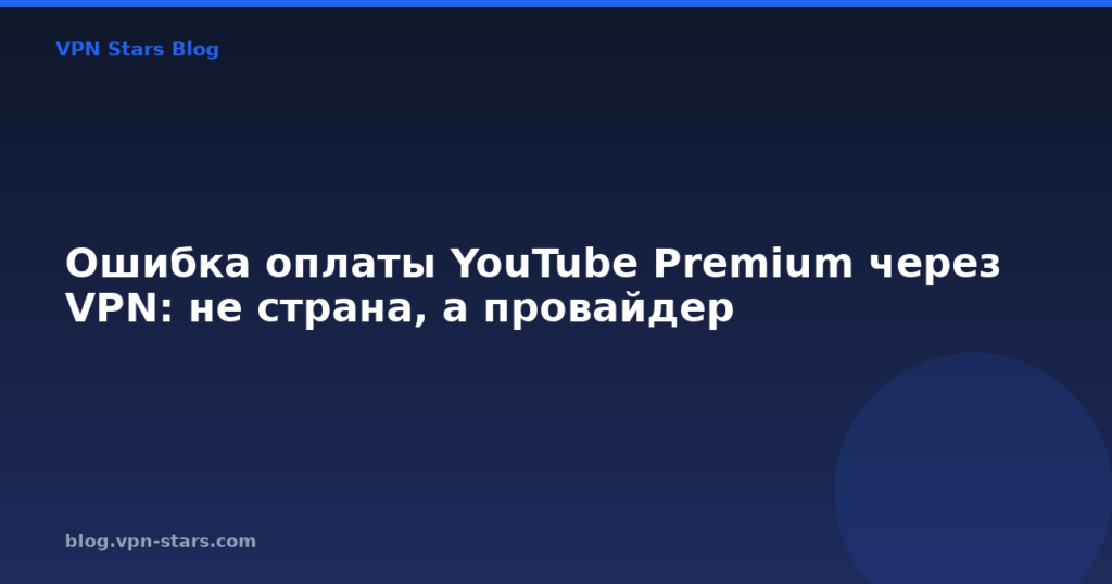 Ошибка оплаты YouTube Premium через VPN: не страна, а провайдер